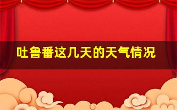 吐鲁番这几天的天气情况