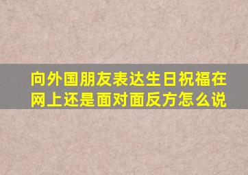 向外国朋友表达生日祝福在网上还是面对面反方怎么说