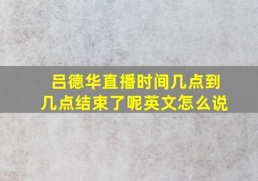 吕德华直播时间几点到几点结束了呢英文怎么说