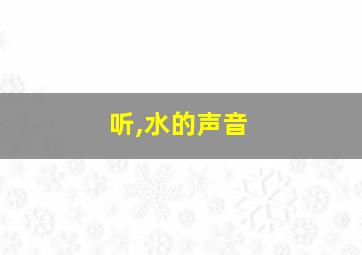 听,水的声音