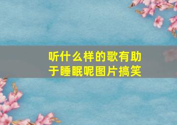 听什么样的歌有助于睡眠呢图片搞笑