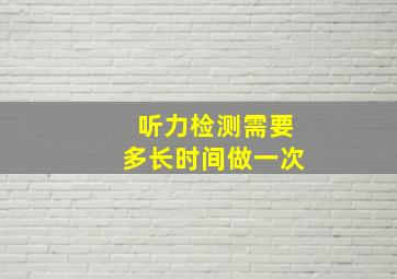 听力检测需要多长时间做一次