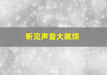 听见声音大就烦