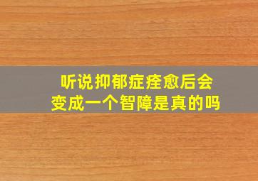 听说抑郁症痊愈后会变成一个智障是真的吗