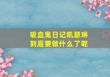 吸血鬼日记凯瑟琳到底要做什么了呢