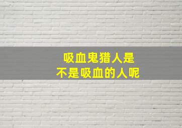 吸血鬼猎人是不是吸血的人呢