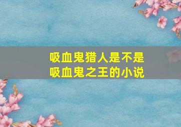 吸血鬼猎人是不是吸血鬼之王的小说