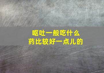 呕吐一般吃什么药比较好一点儿的