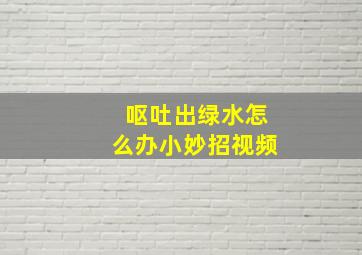 呕吐出绿水怎么办小妙招视频