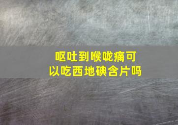 呕吐到喉咙痛可以吃西地碘含片吗