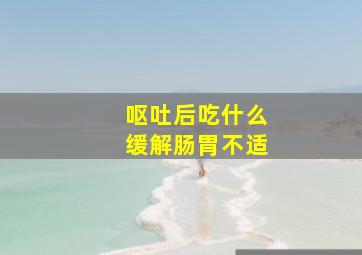 呕吐后吃什么缓解肠胃不适