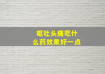 呕吐头痛吃什么药效果好一点