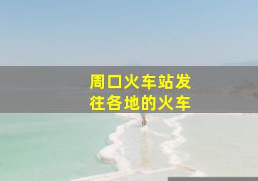 周口火车站发往各地的火车