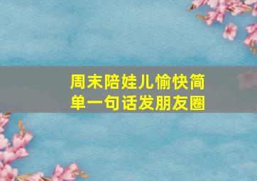 周末陪娃儿愉快简单一句话发朋友圈