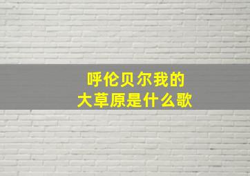 呼伦贝尔我的大草原是什么歌