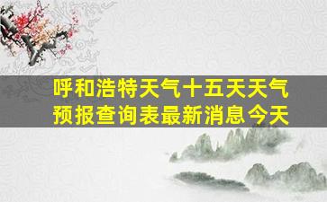 呼和浩特天气十五天天气预报查询表最新消息今天