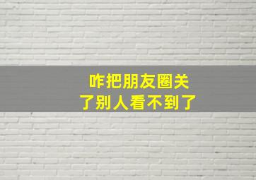 咋把朋友圈关了别人看不到了