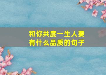 和你共度一生人要有什么品质的句子