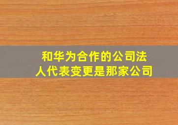 和华为合作的公司法人代表变更是那家公司