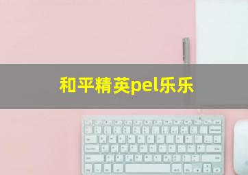 和平精英pel乐乐