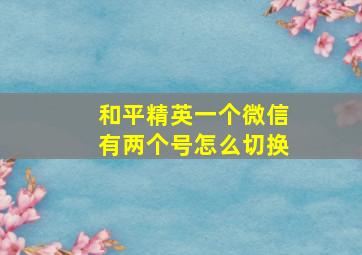 和平精英一个微信有两个号怎么切换