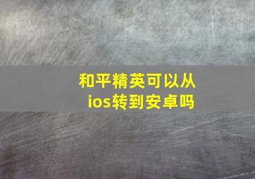 和平精英可以从ios转到安卓吗