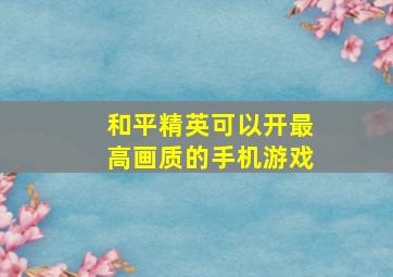 和平精英可以开最高画质的手机游戏