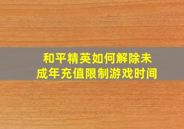 和平精英如何解除未成年充值限制游戏时间