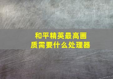 和平精英最高画质需要什么处理器