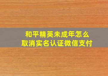 和平精英未成年怎么取消实名认证微信支付