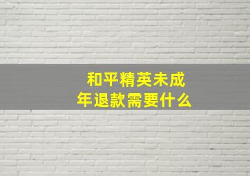 和平精英未成年退款需要什么