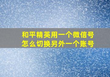 和平精英用一个微信号怎么切换另外一个账号