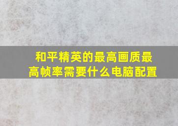 和平精英的最高画质最高帧率需要什么电脑配置