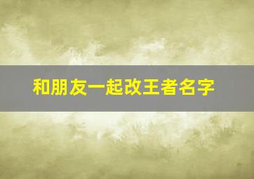 和朋友一起改王者名字