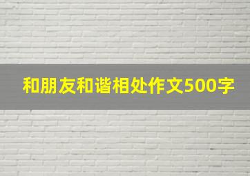 和朋友和谐相处作文500字