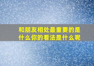 和朋友相处最重要的是什么你的看法是什么呢