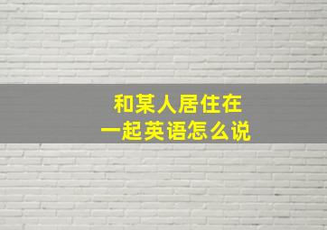 和某人居住在一起英语怎么说