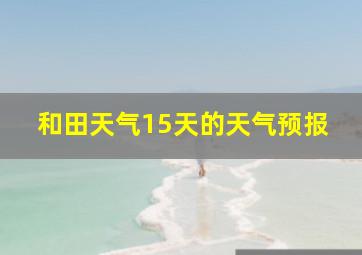 和田天气15天的天气预报