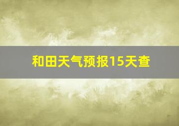 和田天气预报15天查