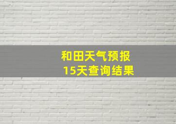 和田天气预报15天查询结果