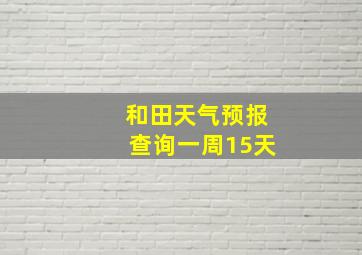 和田天气预报查询一周15天