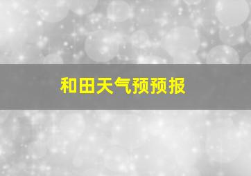 和田天气预预报