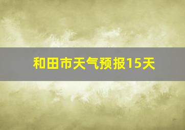 和田市天气预报15天