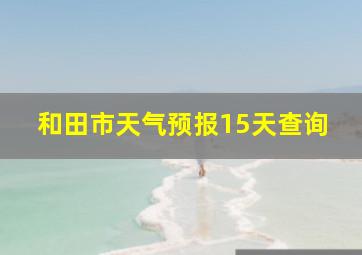 和田市天气预报15天查询