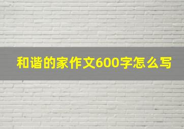 和谐的家作文600字怎么写