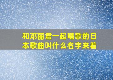 和邓丽君一起唱歌的日本歌曲叫什么名字来着