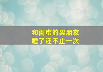 和闺蜜的男朋友睡了还不止一次