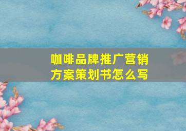 咖啡品牌推广营销方案策划书怎么写