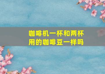 咖啡机一杯和两杯用的咖啡豆一样吗