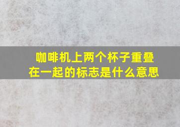 咖啡机上两个杯子重叠在一起的标志是什么意思